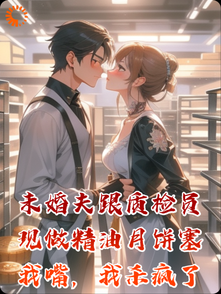 未婚夫跟质检员现做精油月饼塞我嘴，我杀疯了