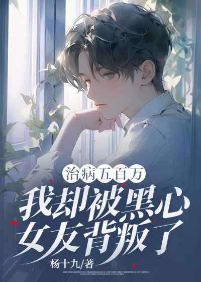 治病五百万：我却被黑心女友背叛了