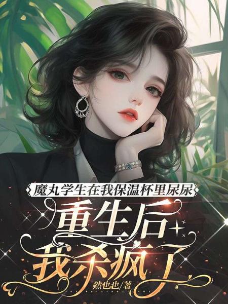 魔丸学生在我保温杯里尿尿，重生后我杀疯了